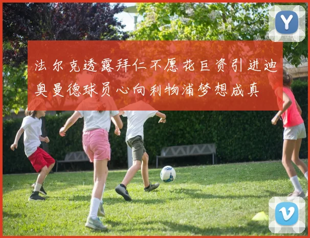法尔克透露拜仁不愿花巨资引进迪奥曼德球员心向利物浦梦想成真