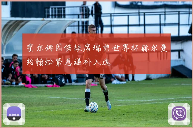 霍尔姆因伤缺席瑞典世界杯赫尔曼约翰松紧急递补入选