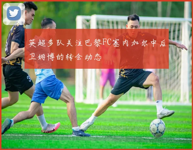英超多队关注巴黎FC塞内加尔中后卫姆博的转会动态
