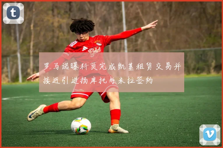 罗马诺曝科莫完成凯基租赁交易并接近引进扬库托与米拉签约