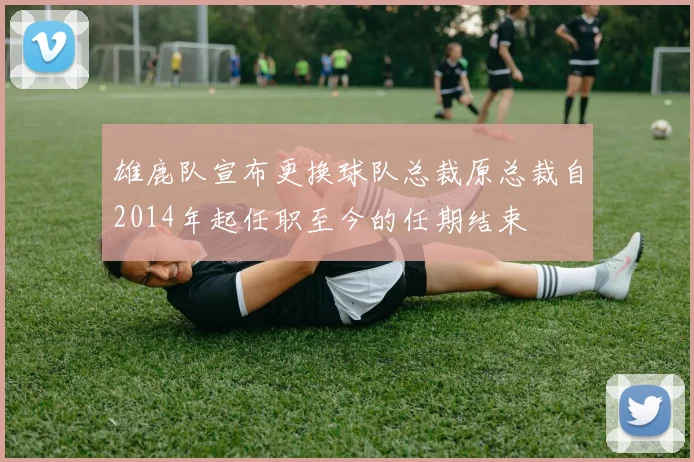 雄鹿队宣布更换球队总裁原总裁自2014年起任职至今的任期结束
