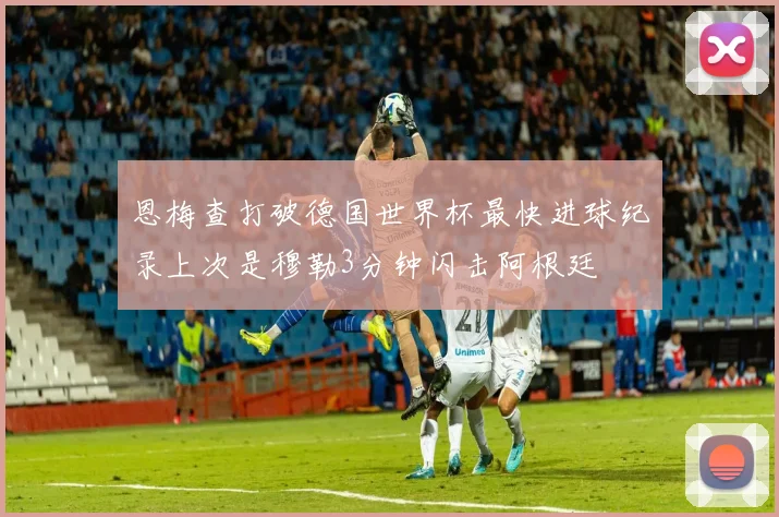 恩梅查打破德国世界杯最快进球纪录上次是穆勒3分钟闪击阿根廷
