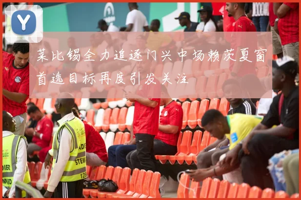 莱比锡全力追逐门兴中场赖茨夏窗首选目标再度引发关注