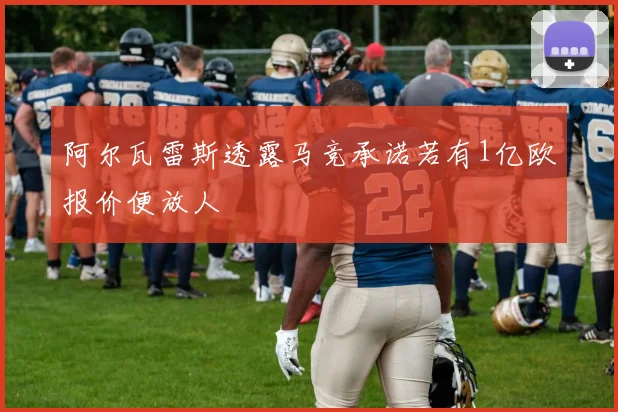 阿尔瓦雷斯透露马竞承诺若有1亿欧报价便放人