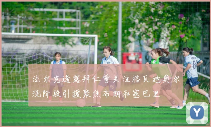 法尔克透露拜仁曾关注格瓦迪奥尔现阶段引援聚焦布朗和塞巴里