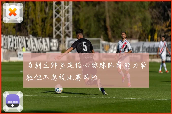 马刺主帅坚定信心称球队有能力获胜但不忽视比赛风险