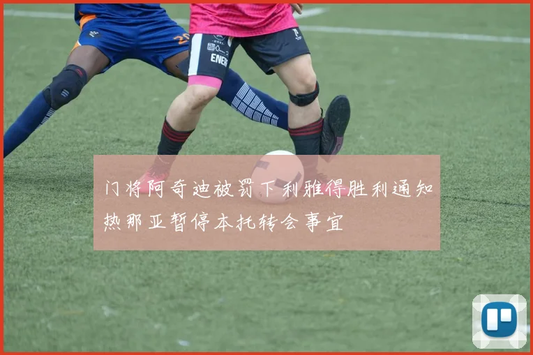 门将阿奇迪被罚下利雅得胜利通知热那亚暂停本托转会事宜