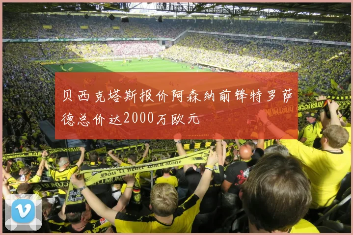 贝西克塔斯报价阿森纳前锋特罗萨德总价达2000万欧元
