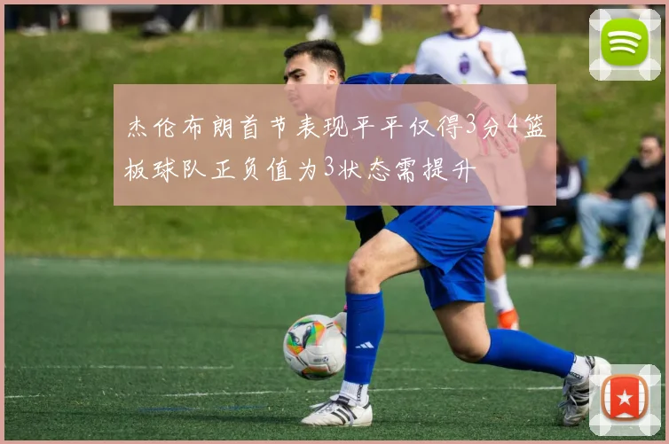 杰伦布朗首节表现平平仅得3分4篮板球队正负值为3状态需提升