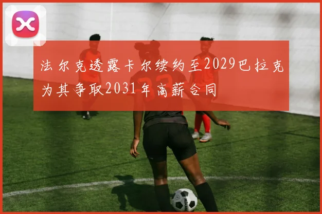 法尔克透露卡尔续约至2029巴拉克为其争取2031年高薪合同