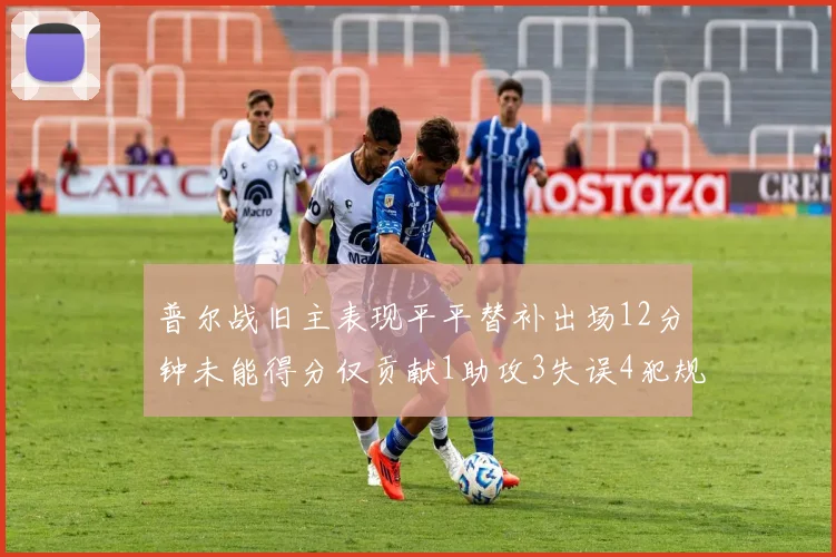 普尔战旧主表现平平替补出场12分钟未能得分仅贡献1助攻3失误4犯规