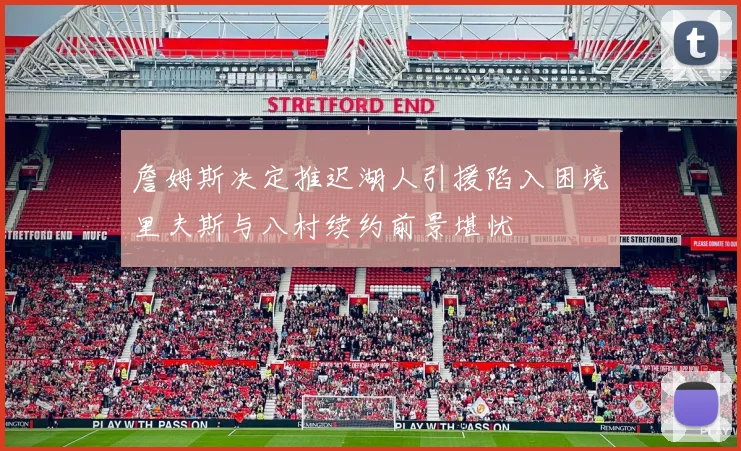 詹姆斯决定推迟湖人引援陷入困境里夫斯与八村续约前景堪忧