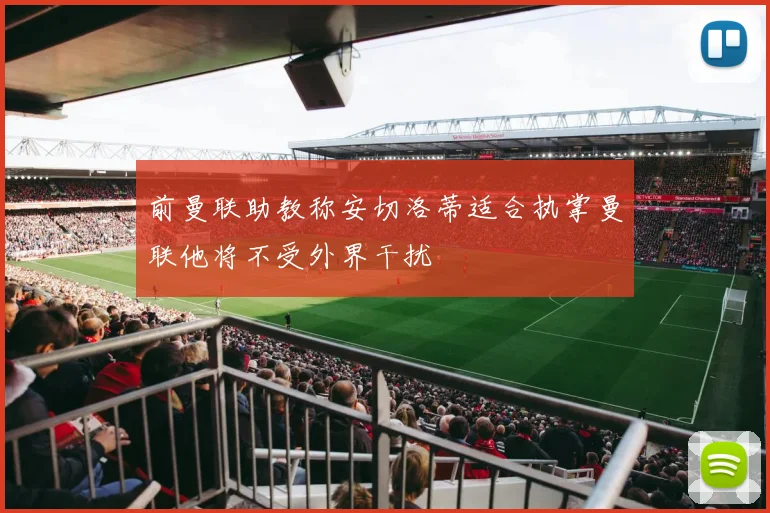 前曼联助教称安切洛蒂适合执掌曼联他将不受外界干扰