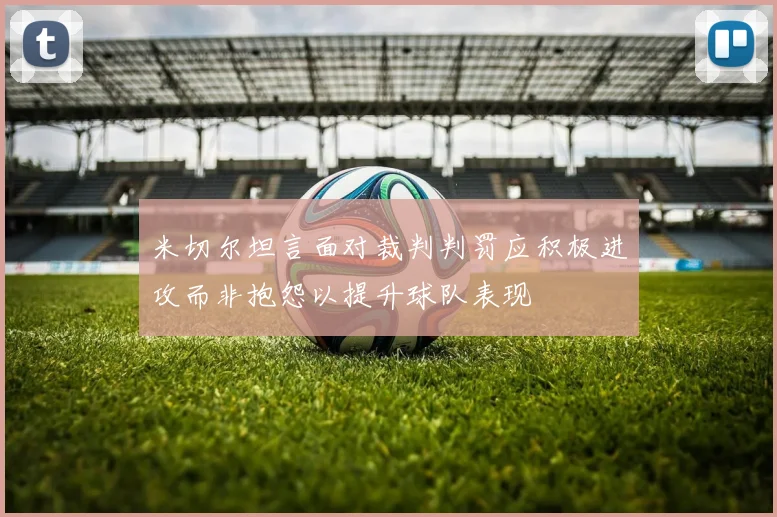 米切尔坦言面对裁判判罚应积极进攻而非抱怨以提升球队表现