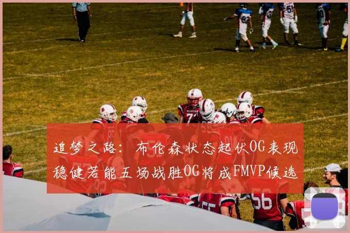 追梦之路：布伦森状态起伏OG表现稳健若能五场战胜OG将成FMVP候选