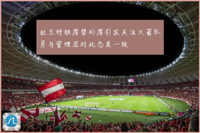 杜兰特缺席替补席引发关注火箭队员与管理层对此态度一致