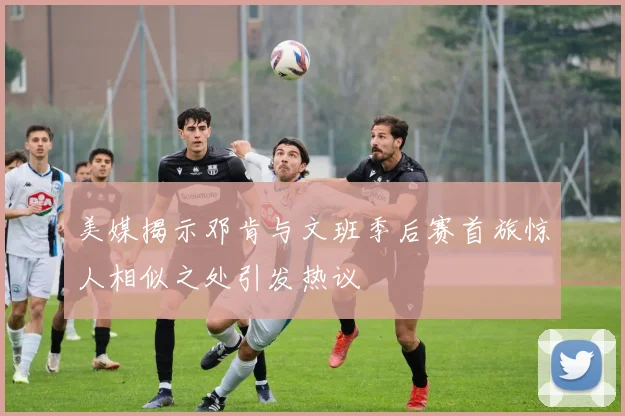 美媒揭示邓肯与文班季后赛首旅惊人相似之处引发热议