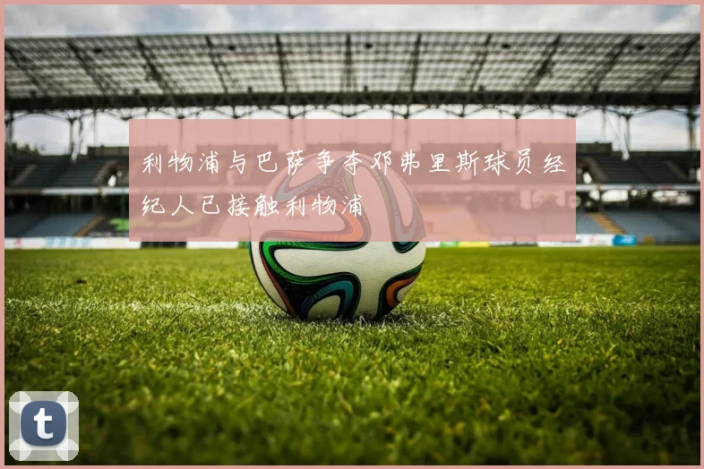 利物浦与巴萨争夺邓弗里斯球员经纪人已接触利物浦