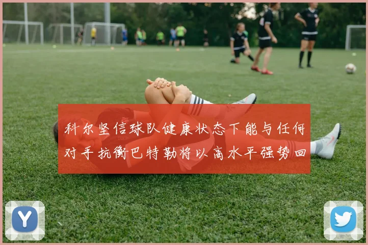 科尔坚信球队健康状态下能与任何对手抗衡巴特勒将以高水平强势回归