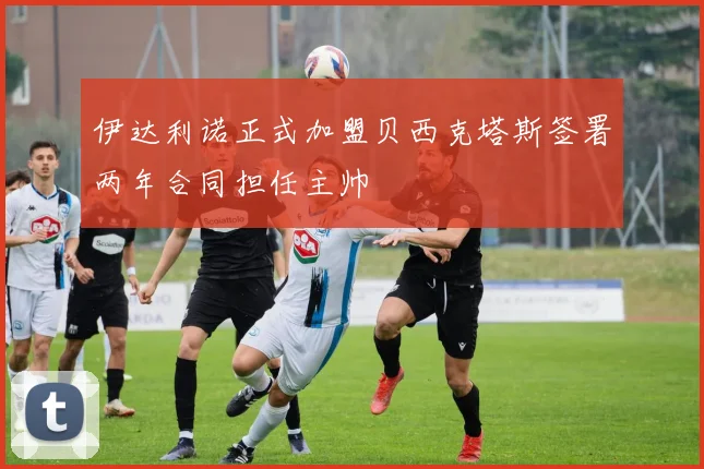 伊达利诺正式加盟贝西克塔斯签署两年合同担任主帅