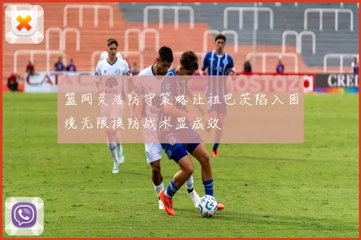 篮网灵活防守策略让祖巴茨陷入困境无限换防战术显成效