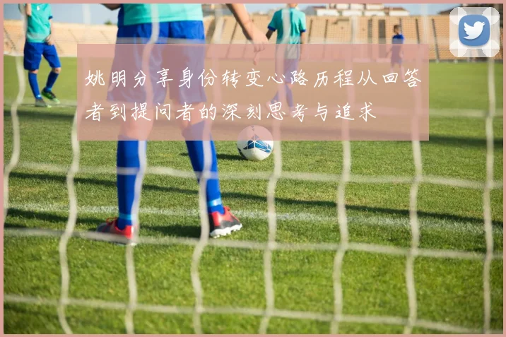 姚明分享身份转变心路历程从回答者到提问者的深刻思考与追求