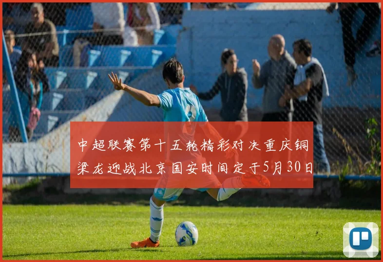 中超联赛第十五轮精彩对决重庆铜梁龙迎战北京国安时间定于5月30日20点