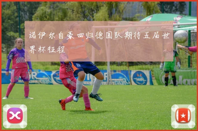 诺伊尔自豪回归德国队期待五届世界杯征程