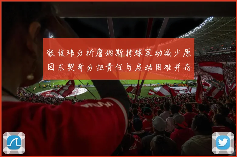 张佳玮分析詹姆斯持球策动减少原因东契奇分担责任与启动困难并存
