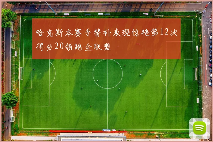 哈克斯本赛季替补表现惊艳第12次得分20领跑全联盟