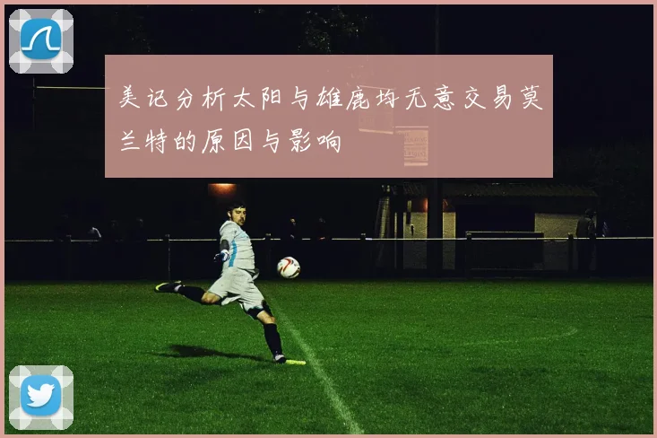美记分析太阳与雄鹿均无意交易莫兰特的原因与影响