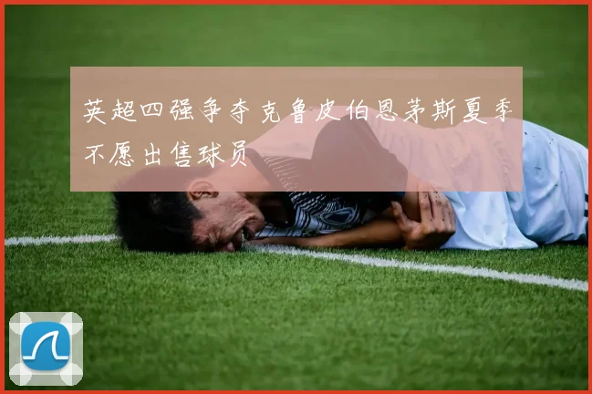 英超四强争夺克鲁皮伯恩茅斯夏季不愿出售球员