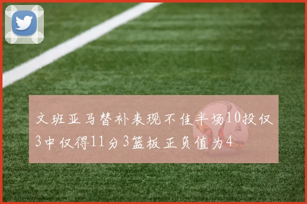 文班亚马替补表现不佳半场10投仅3中仅得11分3篮板正负值为4
