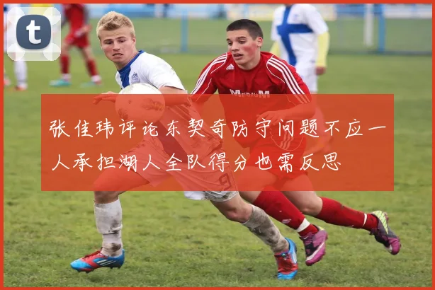 张佳玮评论东契奇防守问题不应一人承担湖人全队得分也需反思