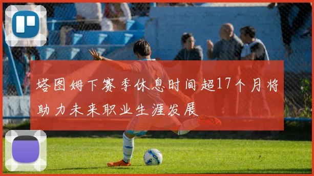 塔图姆下赛季休息时间超17个月将助力未来职业生涯发展