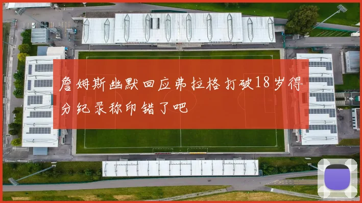 詹姆斯幽默回应弗拉格打破18岁得分纪录称印错了吧