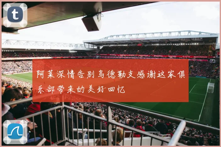 阿莱深情告别乌德勒支感谢这家俱乐部带来的美好回忆