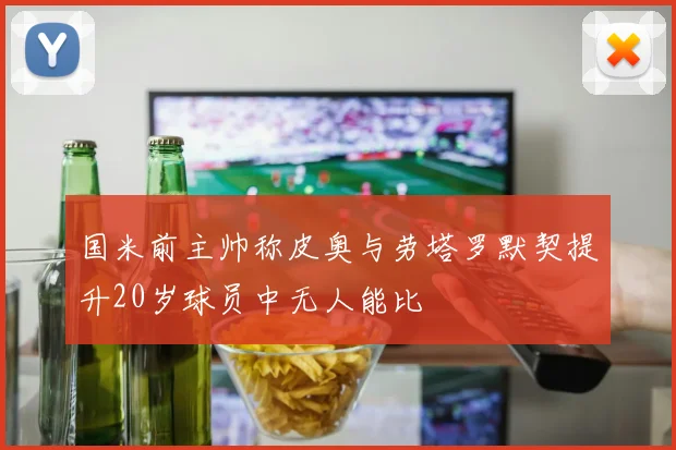 国米前主帅称皮奥与劳塔罗默契提升20岁球员中无人能比