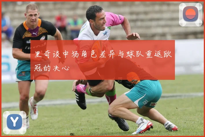 里奇谈中场角色差异与球队重返欧冠的决心
